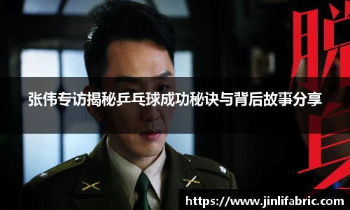 张伟专访揭秘乒乓球成功秘诀与背后故事分享