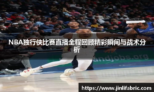 NBA独行侠比赛直播全程回顾精彩瞬间与战术分析