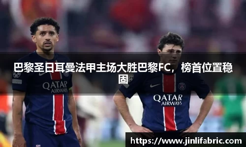 巴黎圣日耳曼法甲主场大胜巴黎FC，榜首位置稳固