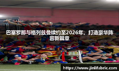巴塞罗那与格列兹曼续约至2026年，打造豪华阵容新篇章