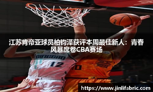 江苏肯帝亚球员柏钧泽获评本周最佳新人：青春风暴席卷CBA赛场